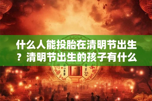 什么人能投胎在清明节出生？清明节出生的孩子有什么说法？