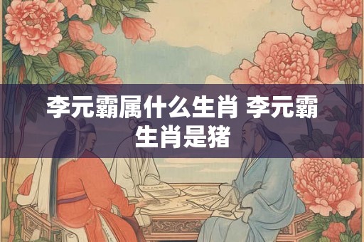 李元霸属什么生肖 李元霸生肖是猪