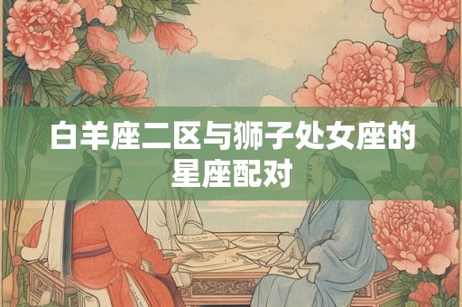 白羊座二区与狮子处女座的星座配对