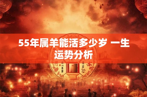 55年属羊能活多少岁 一生运势分析