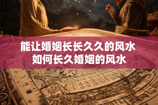 能让婚姻长长久久的风水 如何长久婚姻的风水