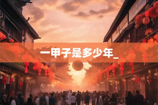 一甲子是多少年_ 一甲子是多少年_