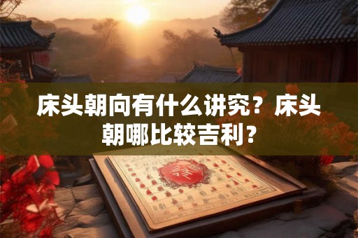 床头朝向有什么讲究？床头朝哪比较吉利？