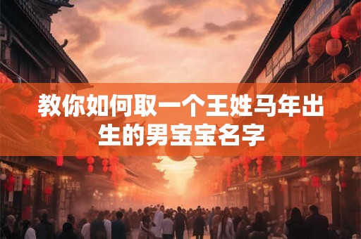 教你如何取一个王姓马年出生的男宝宝名字 教你如何取一个王姓马年出生的男宝宝名字