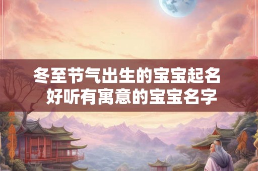 冬至节气出生的宝宝起名  好听有寓意的宝宝名字