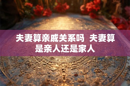 夫妻算亲戚关系吗  夫妻算是亲人还是家人