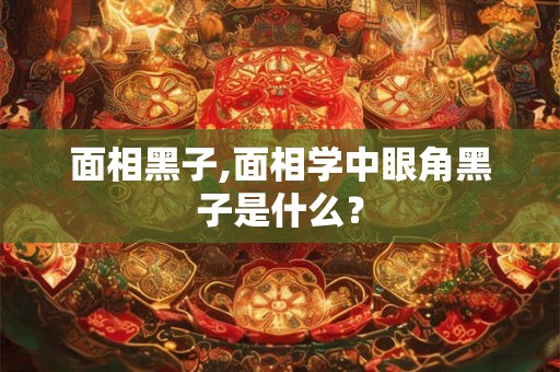 面相黑子,面相学中眼角黑子是什么？