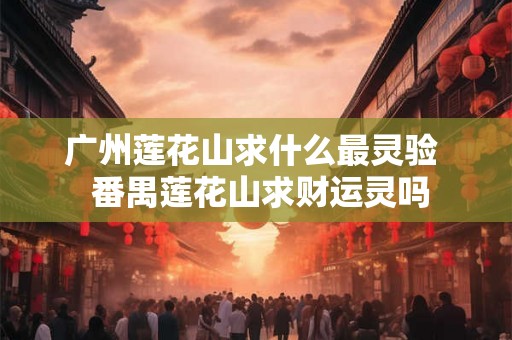 广州莲花山求什么最灵验  番禺莲花山求财运灵吗