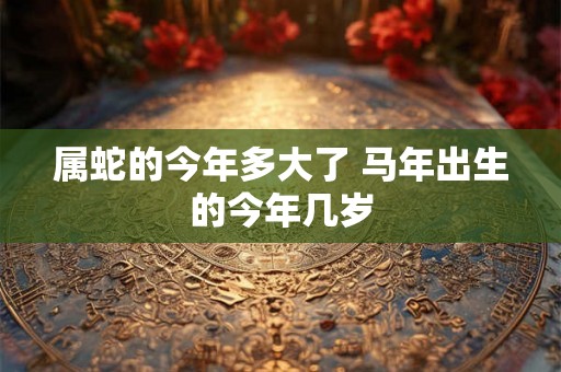 属蛇的今年多大了 马年出生的今年几岁