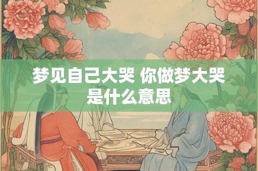 梦见自己大哭 你做梦大哭是什么意思