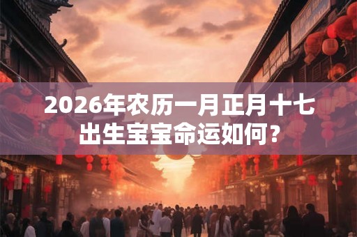 2026年农历一月正月十七出生宝宝命运如何? 2026年农历一月正月十七出生宝宝命运如何?