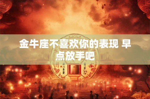 金牛座不喜欢你的表现 早点放手吧