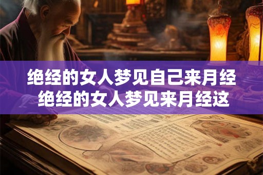 绝经的女人梦见自己来月经 绝经的女人梦见来月经这意味着什么 绝经的女人梦见自己来月经 绝经的女人梦见来月经这意味着什么