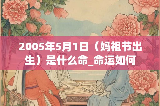 2005年5月1日（妈祖节出生）是什么命_命运如何