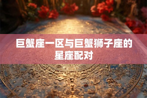 巨蟹座一区与巨蟹狮子座的星座配对