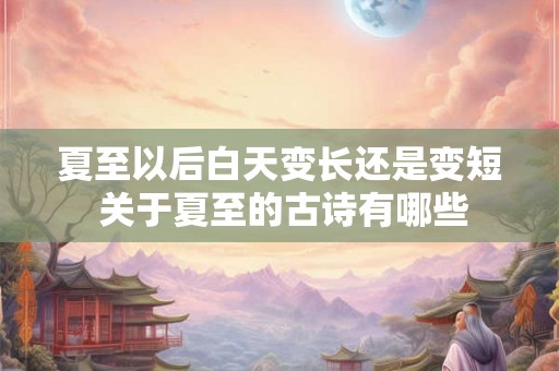 夏至以后白天变长还是变短 关于夏至的古诗有哪些