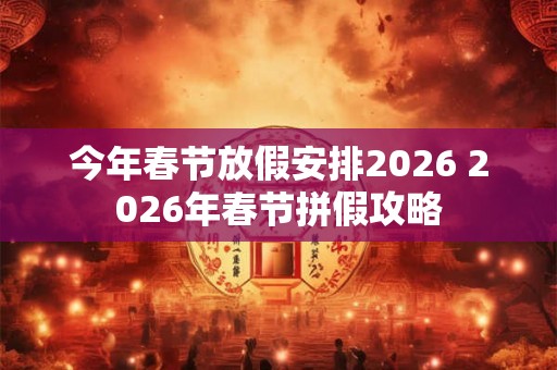 今年春节放假安排2026 2026年春节拼假攻略