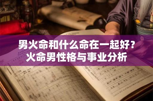 男火命和什么命在一起好?火命男性格与事业分析 男火命和什么命在一起好?火命男性格与事业分析