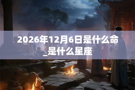 2026年12月6日是什么命_是什么星座