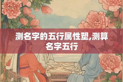 测名字的五行属性塑,测算名字五行