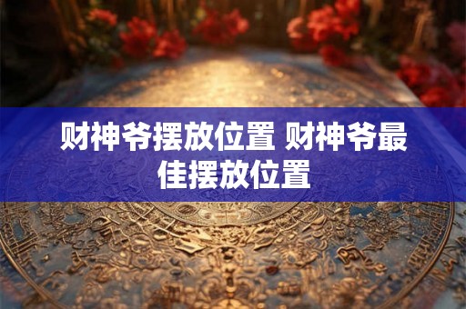 财神爷摆放位置 财神爷最佳摆放位置 财神爷摆放位置 财神爷最佳摆放位置