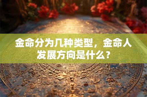 金命分为几种类型,金命人发展方向是什么? 金命分为几种类型,金命人发展方向是什么?