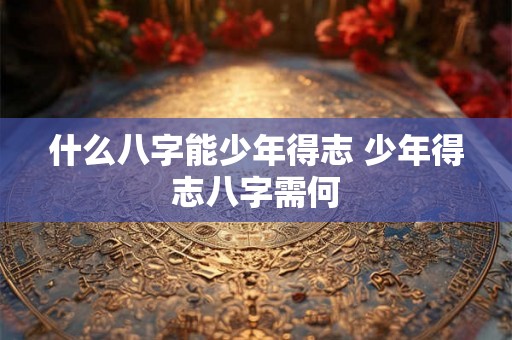 什么八字能少年得志 少年得志八字需何