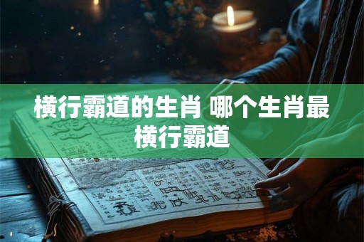 横行霸道的生肖 哪个生肖最横行霸道