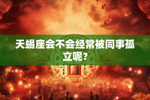 天蝎座会不会经常被同事孤立呢？
