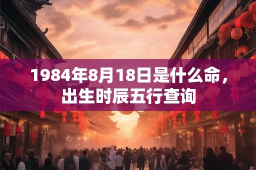 1984年8月18日是什么命，出生时辰五行查询