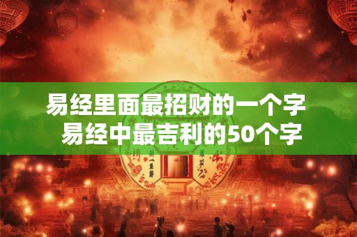 易经里面最招财的一个字  易经中最吉利的50个字