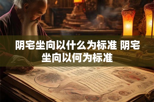 阴宅坐向以什么为标准 阴宅坐向以何为标准