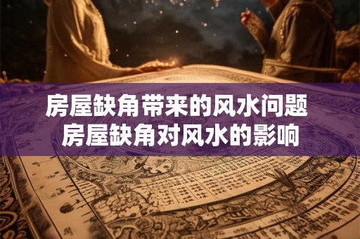 房屋缺角带来的风水问题 房屋缺角对风水的影响