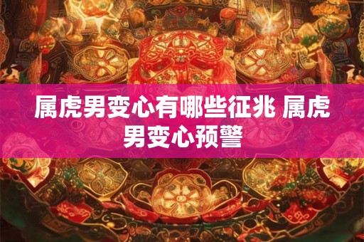 属虎男变心有哪些征兆 属虎男变心预警