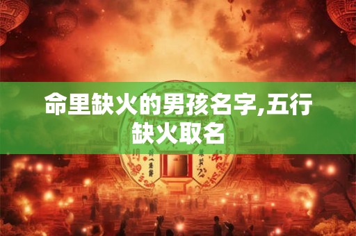 命里缺火的男孩名字,五行缺火取名 命里缺火的男孩名字,五行缺火取名