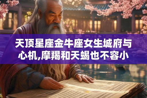 天顶星座金牛座女生城府与心机,摩羯和天蝎也不容小觑