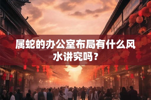 属蛇的办公室布局有什么风水讲究吗? 属蛇的办公室布局有什么风水讲究吗?