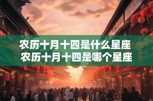 农历十月十四是什么星座 农历十月十四是哪个星座 农历十月十四是什么星座 农历十月十四是哪个星座