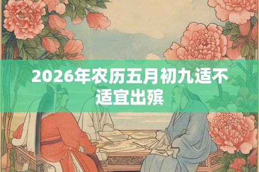 2026年农历五月初九适不适宜出殡