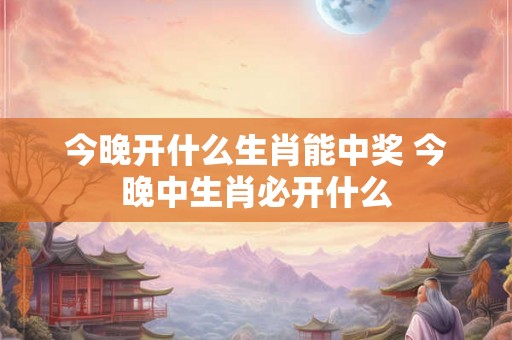 今晚开什么生肖能中奖 今晚中生肖必开什么
