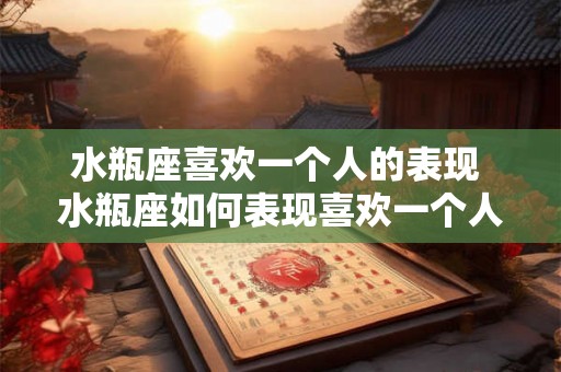 水瓶座喜欢一个人的表现 水瓶座如何表现喜欢一个人 水瓶座喜欢一个人的表现 水瓶座如何表现喜欢一个人