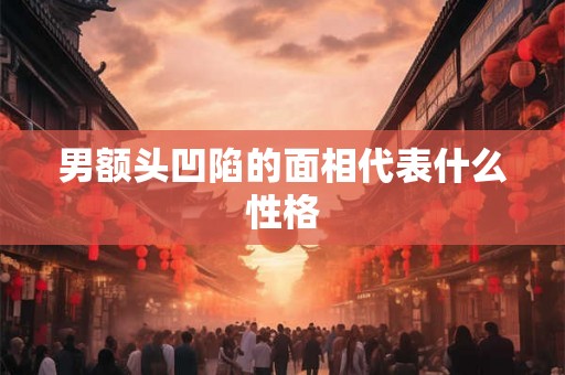 男额头凹陷的面相代表什么性格