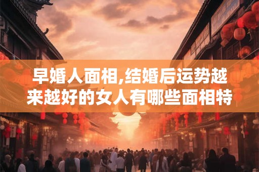 早婚人面相,结婚后运势越来越好的女人有哪些面相特征