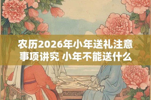农历2026年小年送礼注意事项讲究 小年不能送什么 农历2026年小年送礼注意事项讲究 小年不能送什么