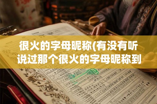 很火的字母昵称(有没有听说过那个很火的字母昵称到底是什么意思呢)