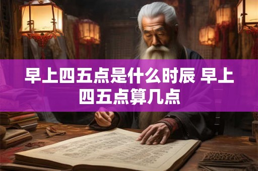 早上四五点是什么时辰 早上四五点算几点