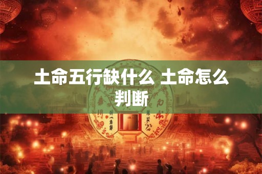 土命五行缺什么 土命怎么判断 土命五行缺什么 土命怎么判断