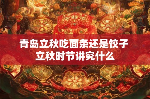 青岛立秋吃面条还是饺子 立秋时节讲究什么