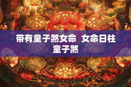 带有童子煞女命  女命日柱童子煞