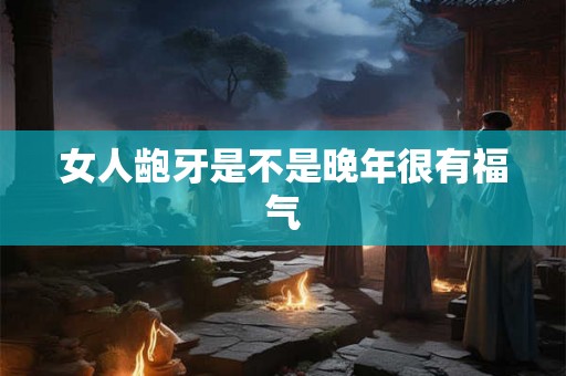 女人龅牙是不是晚年很有福气